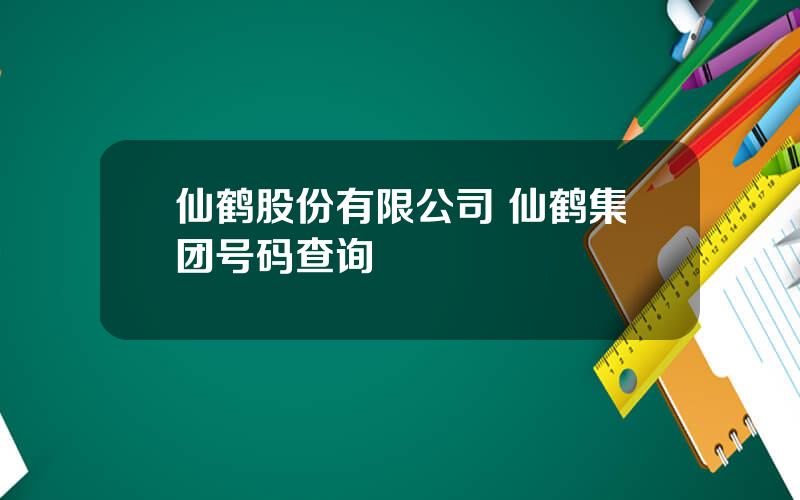 仙鹤股份有限公司 仙鹤集团号码查询